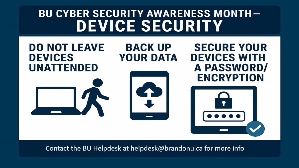 A poster describing IT security. It says: BU CYBER SECURITY AWARENESS MONTH-DEVICE SECURITY DO NOT LEAVE DEVICES UNATTENDED BACK UP YOUR DATA SECURE YOUR DEVICES WITH A PASSWORD/ ENCRYPTION Contact the BU Helpdesk at helpdesk@brandonu.ca for more info