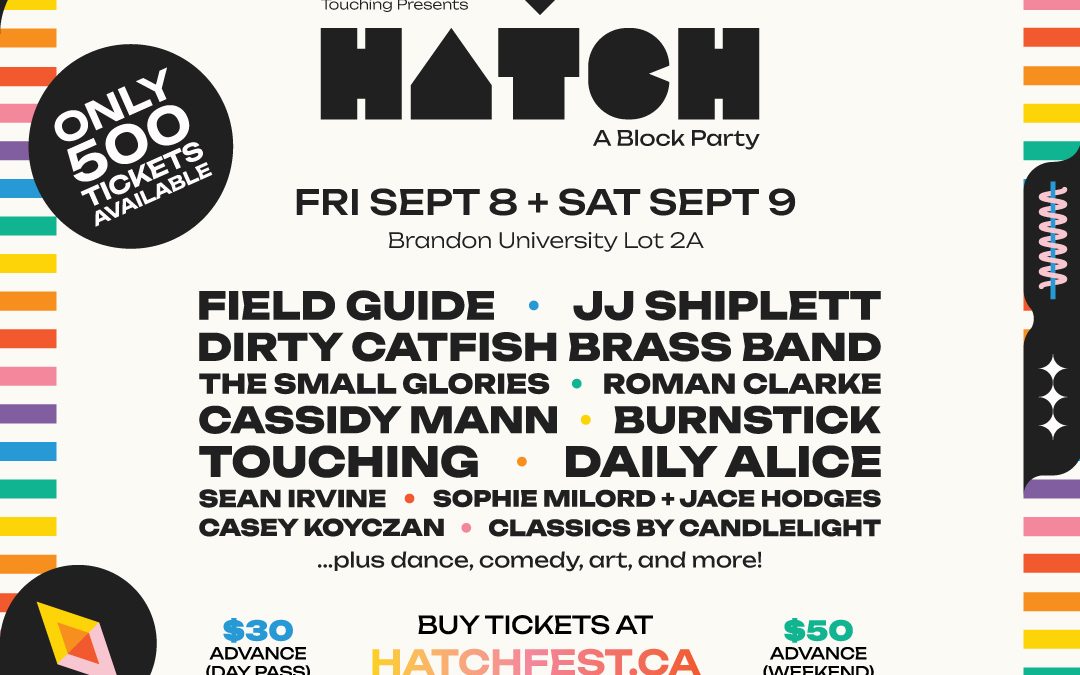 Colourful poster promoting a festival called Hatch. Poster includes the dates of the festival as Sept. 8 and Sept. 8, the festival website at hatchfest.ca where one can buy tickets for $30 per day or $50 for the weekend. The poster also includes the lineup, which is FIELD GUIDE • JU SHIPLETT DIRTY CATFISH BRASS BAND THE SMALL GLORIES • ROMAN CLARKE CASSIDY MANN • BURNSTICK TOUCHING • DAILY ALICE SEAN IRVINE • SOPHIE MILORD + JACE HODGES CASEY KOYCZAN • CLASSICS BY CANDLELIGHT ..plus dance, comedy, art, and more!